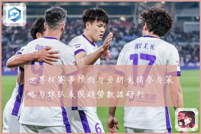 世界杯赛事预测与分析竞猜参与策略与球队表现趋势数据研判
