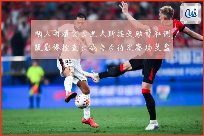 湖人再遭打击里夫斯接受肋骨和侧腹影像检查出战与否待定赛场复盘
