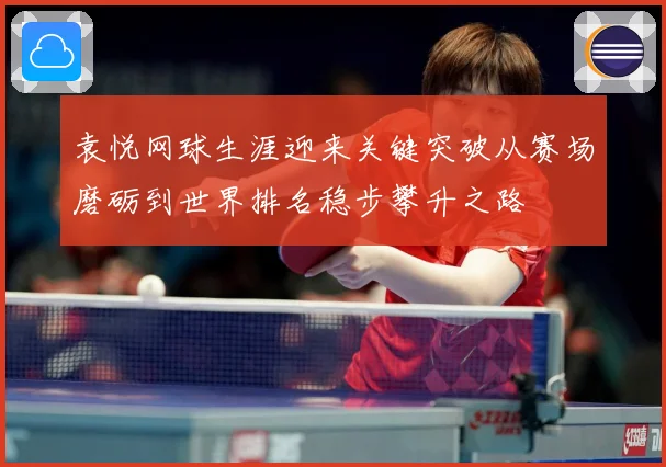 袁悦网球生涯迎来关键突破从赛场磨砺到世界排名稳步攀升之路