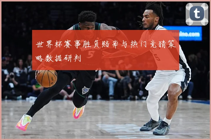 世界杯赛事胜负赔率与热门竞猜策略数据研判