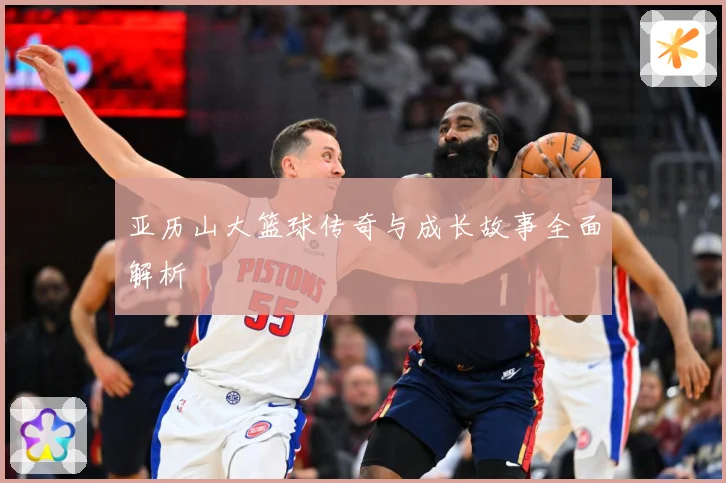 亚历山大篮球传奇与成长故事全面解析
