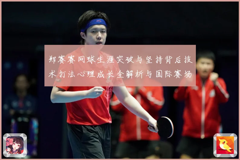 郑赛赛网球生涯突破与坚持背后技术打法心理成长全解析与国际赛场表现
