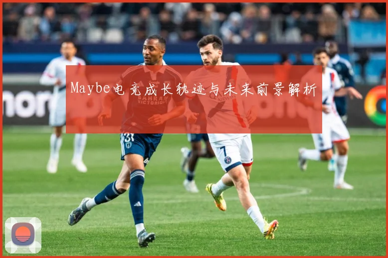 Maybe电竞成长轨迹与未来前景解析