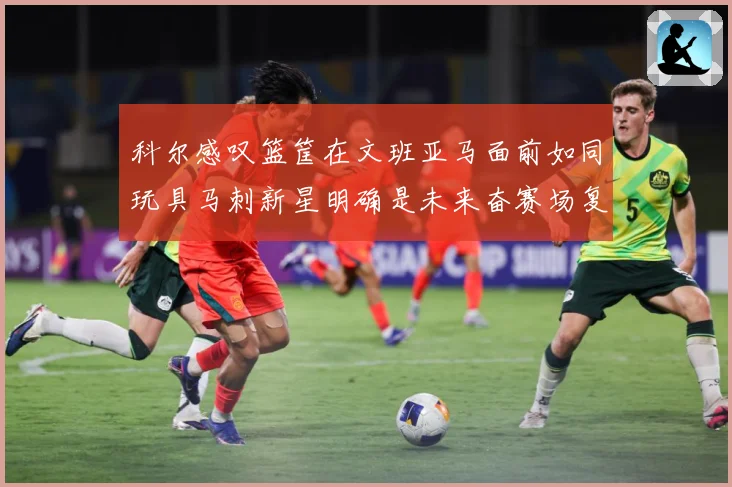 科尔感叹篮筐在文班亚马面前如同玩具马刺新星明确是未来奋赛场复盘