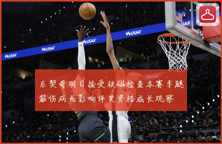 东契奇明日接受核磁检查本赛季腿筋伤病或影响评奖资格成长观察