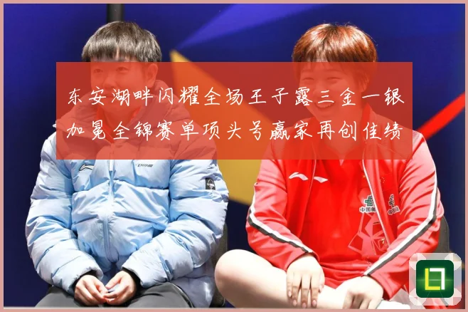 东安湖畔闪耀全场王子露三金一银加冕全锦赛单项头号赢家再创佳绩成长观察