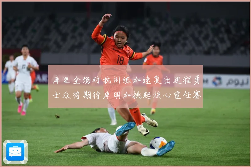 库里全场对抗训练加速复出进程勇士众将期待库明加挑起核心重任赛场复盘
