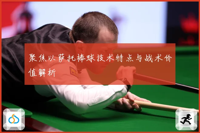 聚焦以萨托棒球技术特点与战术价值解析