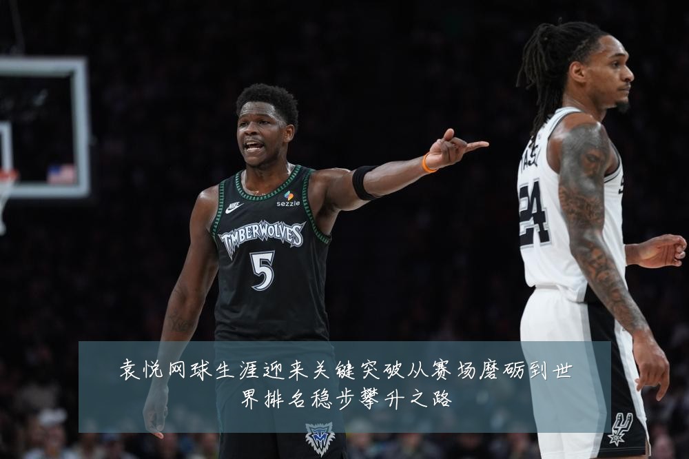 袁悦网球生涯迎来关键突破从赛场磨砺到世界排名稳步攀升之路