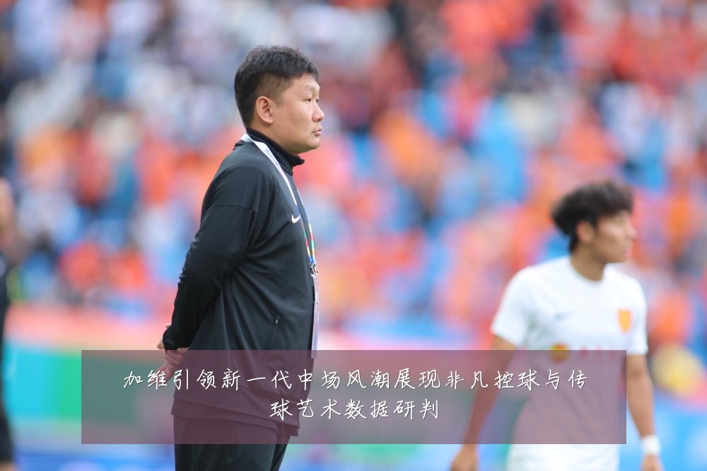 加维引领新一代中场风潮展现非凡控球与传球艺术数据研判