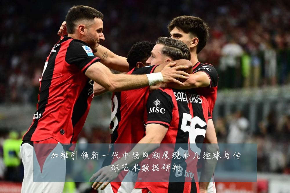 加维引领新一代中场风潮展现非凡控球与传球艺术数据研判