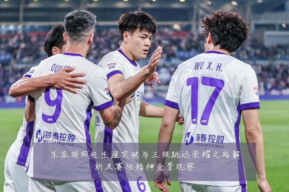 朱亚明田径生涯突破与三级跳远荣耀之路解析及赛场精神全景观察