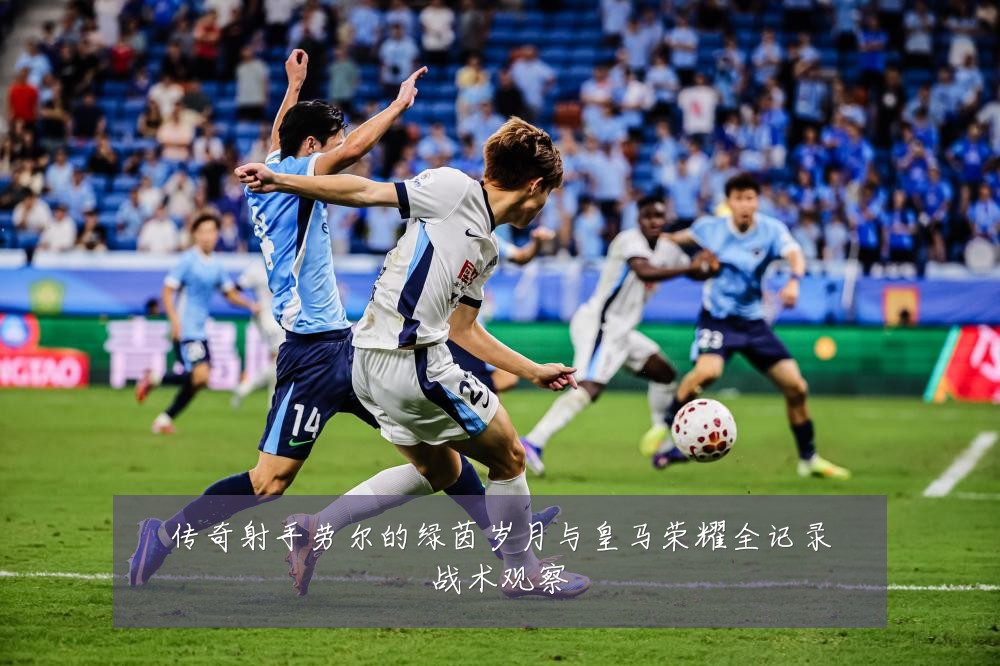 传奇射手劳尔的绿茵岁月与皇马荣耀全记录战术观察