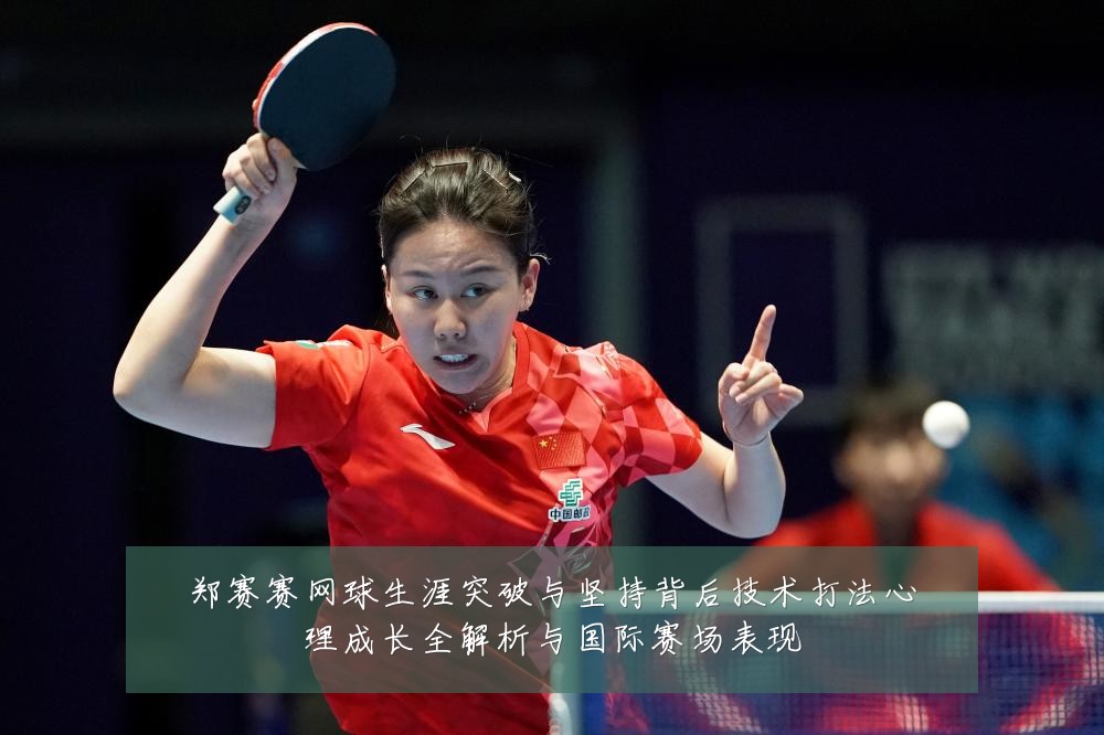 郑赛赛网球生涯突破与坚持背后技术打法心理成长全解析与国际赛场表现